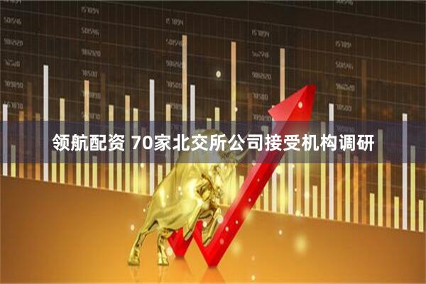 领航配资 70家北交所公司接受机构调研