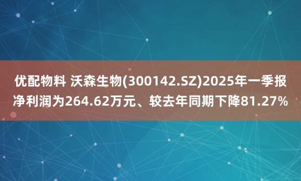 优配物料 沃森生物(300142.SZ)2025年一季报净利润为264.62万元、较去年同期下降81.27%
