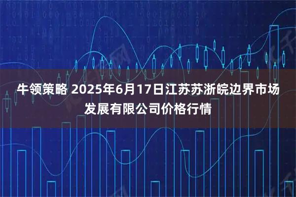 牛领策略 2025年6月17日江苏苏浙皖边界市场发展有限公司价格行情