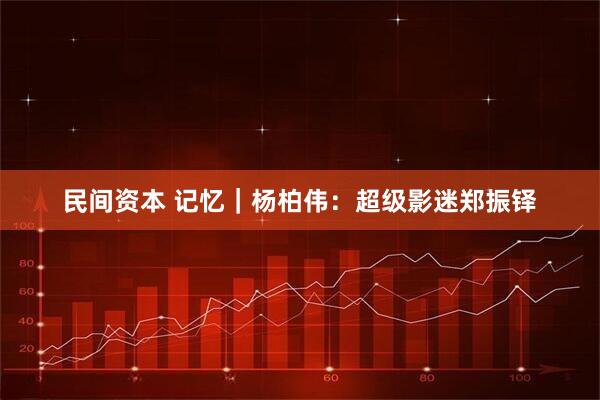 民间资本 记忆｜杨柏伟：超级影迷郑振铎