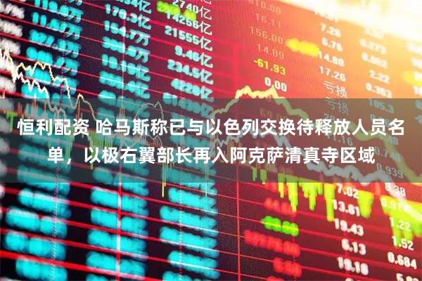 恒利配资 哈马斯称已与以色列交换待释放人员名单，以极右翼部长再入阿克萨清真寺区域