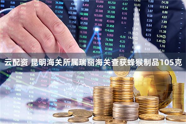 云配资 昆明海关所属瑞丽海关查获蜂猴制品105克