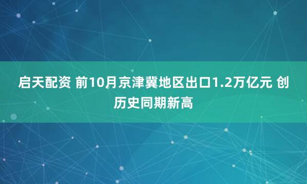 启天配资 前10月京津冀地区出口1.2万亿元 创历史同期新高