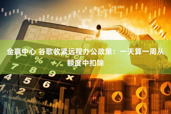 金赢中心 谷歌收紧远程办公政策：一天算一周从额度中扣除