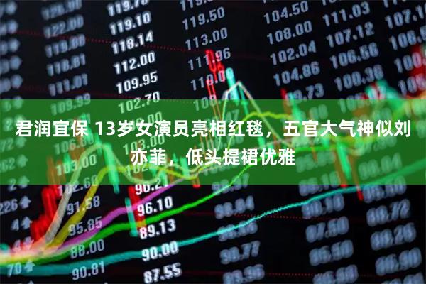 君润宜保 13岁女演员亮相红毯，五官大气神似刘亦菲，低头提裙优雅