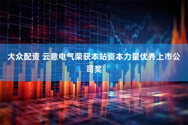 大众配资 云意电气荣获本站资本力量优秀上市公司奖