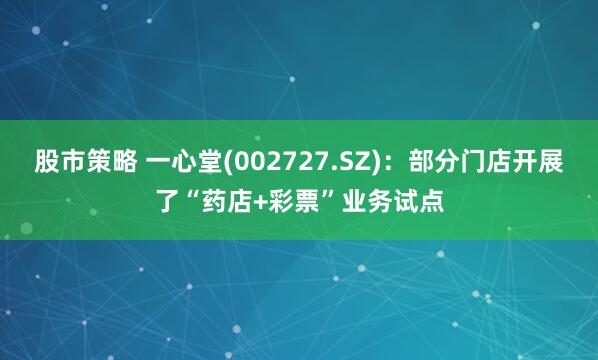股市策略 一心堂(002727.SZ)：部分门店开展了“药店+彩票”业务试点