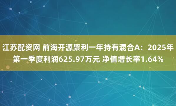 江苏配资网 前海开源聚利一年持有混合A：2025年第一季度利润625.97万元 净值增长率1.64%