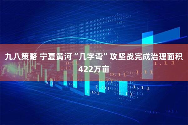 九八策略 宁夏黄河“几字弯”攻坚战完成治理面积422万亩
