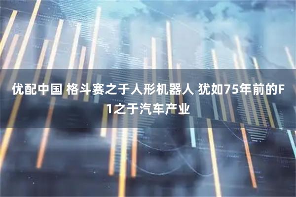 优配中国 格斗赛之于人形机器人 犹如75年前的F1之于汽车产业