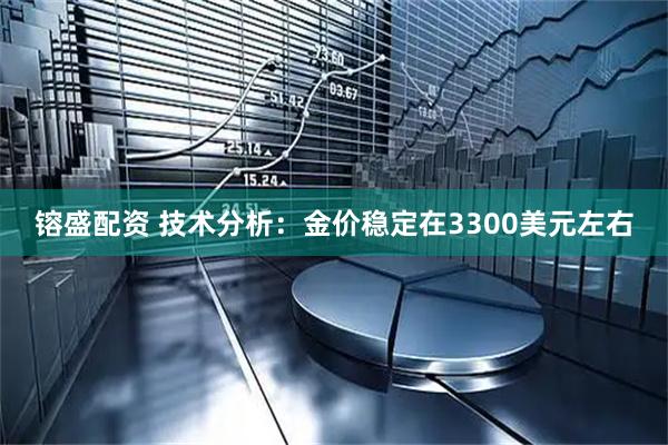 镕盛配资 技术分析：金价稳定在3300美元左右
