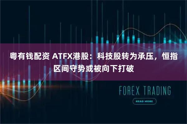 粤有钱配资 ATFX港股：科技股转为承压，恒指区间守势或被向下打破