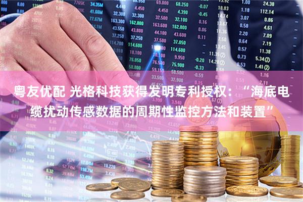 粤友优配 光格科技获得发明专利授权：“海底电缆扰动传感数据的周期性监控方法和装置”