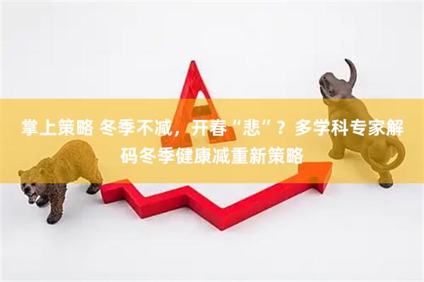 掌上策略 冬季不减，开春“悲”？多学科专家解码冬季健康减重新策略