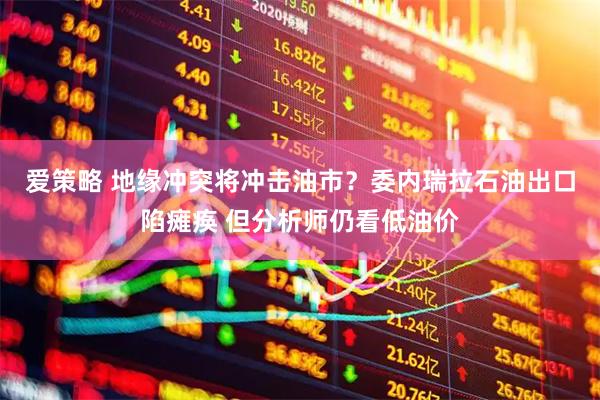 爱策略 地缘冲突将冲击油市？委内瑞拉石油出口陷瘫痪 但分析师仍看低油价