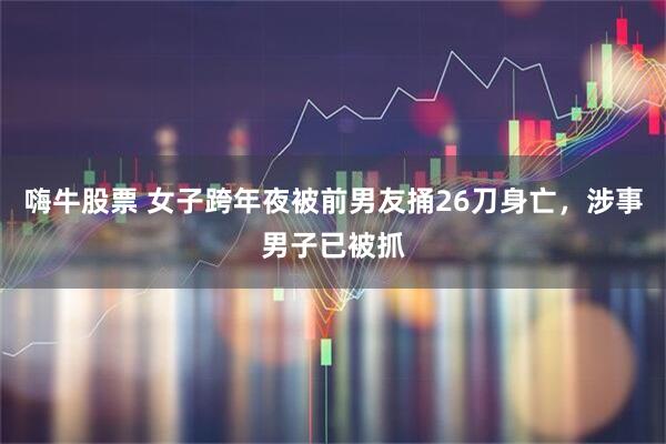 嗨牛股票 女子跨年夜被前男友捅26刀身亡，涉事男子已被抓