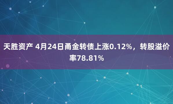 天胜资产 4月24日甬金转债上涨0.12%，转股溢价率78.81%