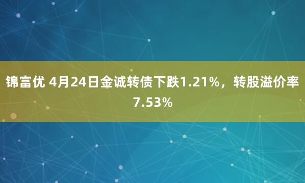锦富优 4月24日金诚转债下跌1.21%，转股溢价率7.53%