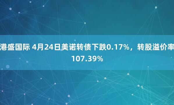 港盛国际 4月24日美诺转债下跌0.17%，转股溢价率107.39%