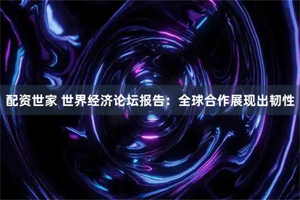 配资世家 世界经济论坛报告：全球合作展现出韧性