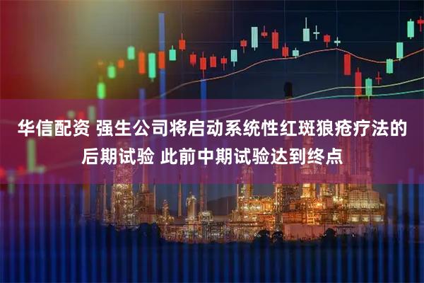 华信配资 强生公司将启动系统性红斑狼疮疗法的后期试验 此前中期试验达到终点