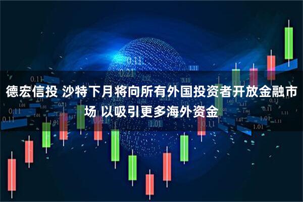 德宏信投 沙特下月将向所有外国投资者开放金融市场 以吸引更多海外资金