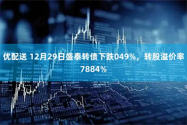 优配送 12月29日盛泰转债下跌049%，转股溢价率7884%