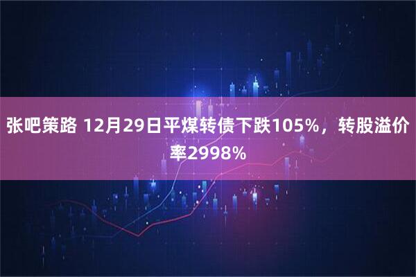 张吧策路 12月29日平煤转债下跌105%，转股溢价率2998%