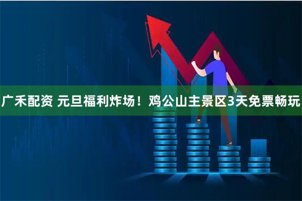 广禾配资 元旦福利炸场！鸡公山主景区3天免票畅玩