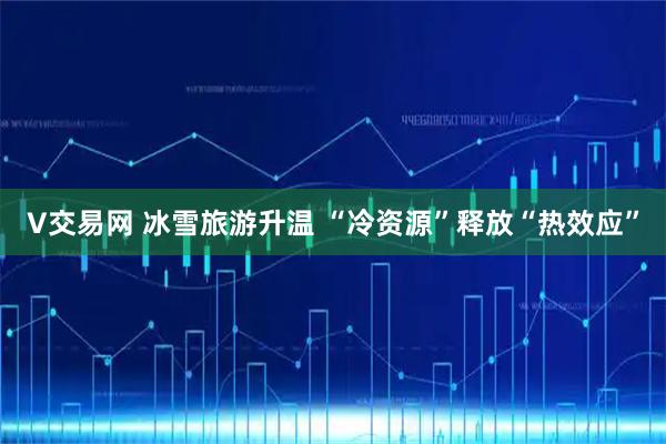 V交易网 冰雪旅游升温 “冷资源”释放“热效应”