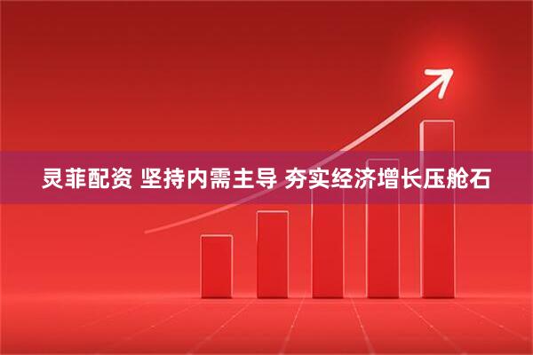 灵菲配资 坚持内需主导 夯实经济增长压舱石