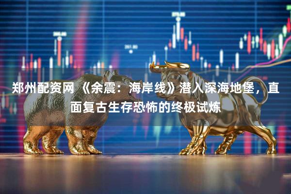 郑州配资网 《余震：海岸线》潜入深海地堡，直面复古生存恐怖的终极试炼