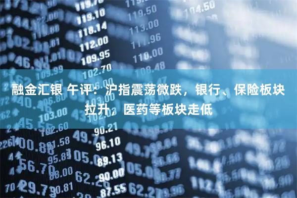 融金汇银 午评：沪指震荡微跌，银行、保险板块拉升，医药等板块走低
