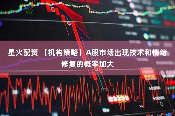 星火配资 【机构策略】A股市场出现技术和情绪修复的概率加大