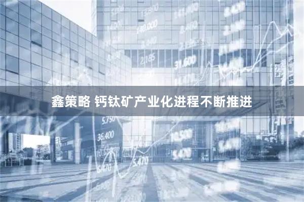 鑫策略 钙钛矿产业化进程不断推进
