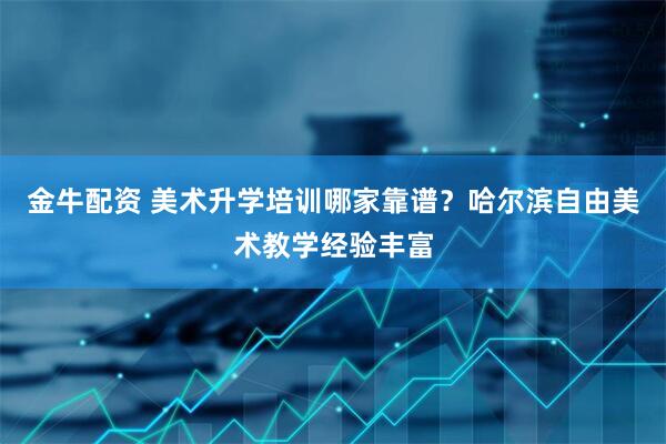 金牛配资 美术升学培训哪家靠谱？哈尔滨自由美术教学经验丰富