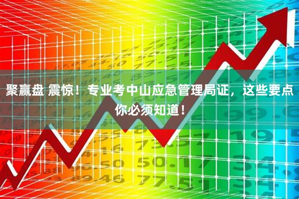 聚赢盘 震惊！专业考中山应急管理局证，这些要点你必须知道！