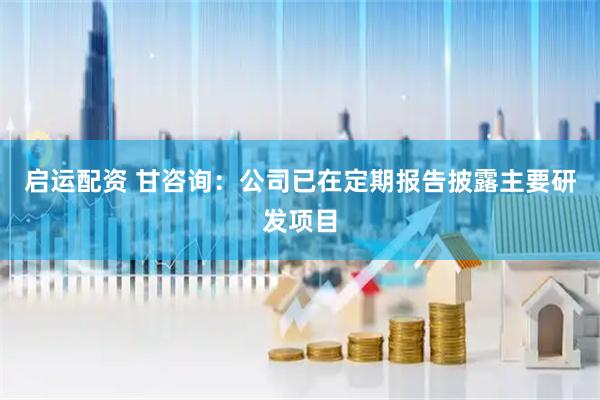 启运配资 甘咨询：公司已在定期报告披露主要研发项目
