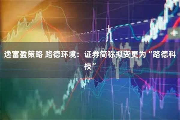 逸富盈策略 路德环境：证券简称拟变更为“路德科技”