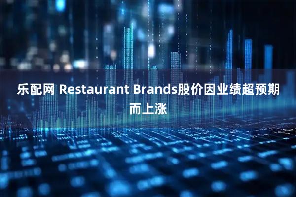 乐配网 Restaurant Brands股价因业绩超预期而上涨