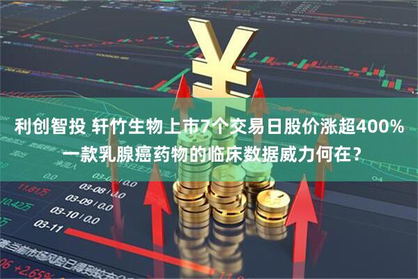 利创智投 轩竹生物上市7个交易日股价涨超400% 一款乳腺癌药物的临床数据威力何在？