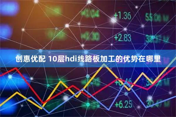 创惠优配 10层hdi线路板加工的优势在哪里