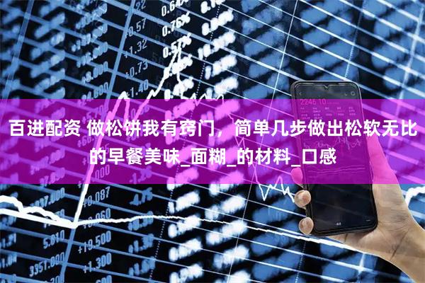 百进配资 做松饼我有窍门，简单几步做出松软无比的早餐美味_面糊_的材料_口感