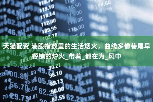 天猫配资 港股指数里的生活烟火，曲线多像巷尾早餐铺的炉火_带着_都在为_风中