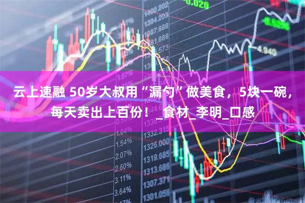 云上速融 50岁大叔用“漏勺”做美食，5块一碗，每天卖出上百份！_食材_李明_口感