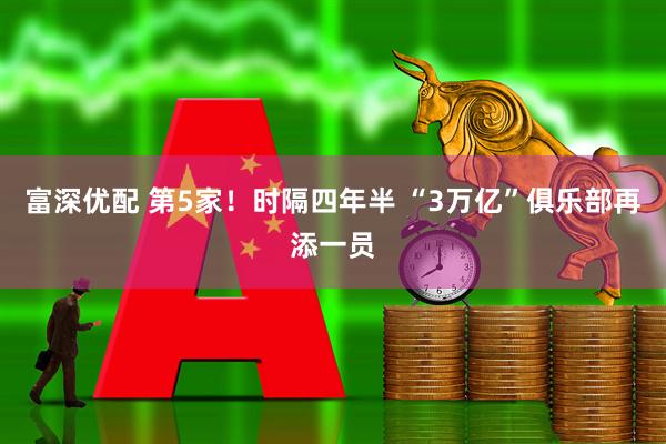 富深优配 第5家！时隔四年半 “3万亿”俱乐部再添一员