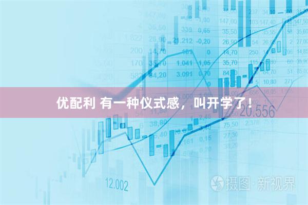 优配利 有一种仪式感，叫开学了！